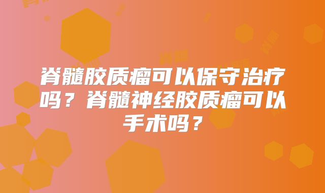 脊髓胶质瘤可以保守治疗吗？脊髓神经胶质瘤可以手术吗？