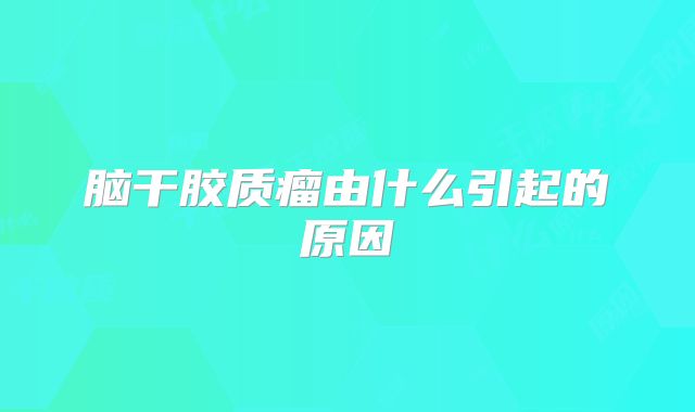 脑干胶质瘤由什么引起的原因