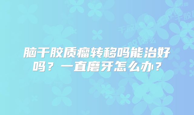 脑干胶质瘤转移吗能治好吗？一直磨牙怎么办？