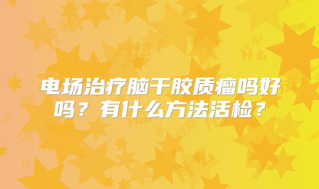 电场治疗脑干胶质瘤吗好吗？有什么方法活检？