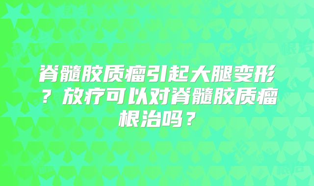 脊髓胶质瘤引起大腿变形？放疗可以对脊髓胶质瘤根治吗？