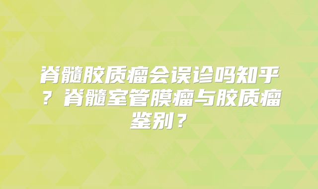 脊髓胶质瘤会误诊吗知乎？脊髓室管膜瘤与胶质瘤鉴别？