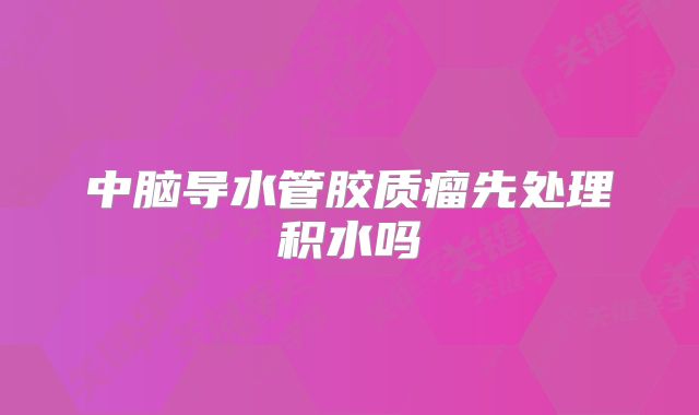 中脑导水管胶质瘤先处理积水吗
