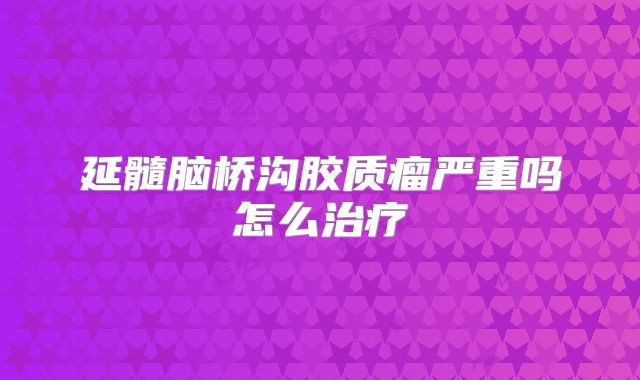 延髓脑桥沟胶质瘤严重吗怎么治疗