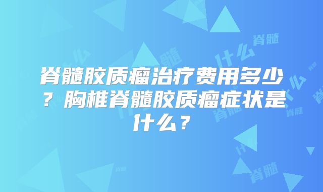 脊髓胶质瘤治疗费用多少？胸椎脊髓胶质瘤症状是什么？
