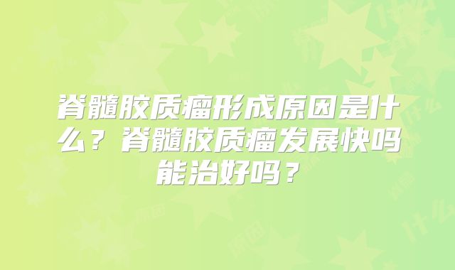 脊髓胶质瘤形成原因是什么？脊髓胶质瘤发展快吗能治好吗？