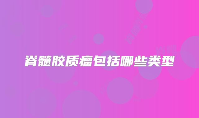 脊髓胶质瘤包括哪些类型