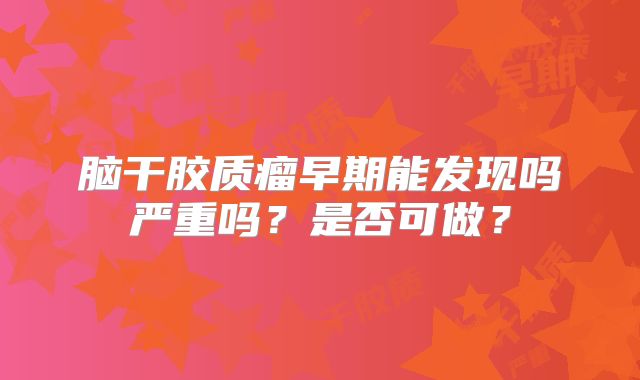 脑干胶质瘤早期能发现吗严重吗？是否可做？