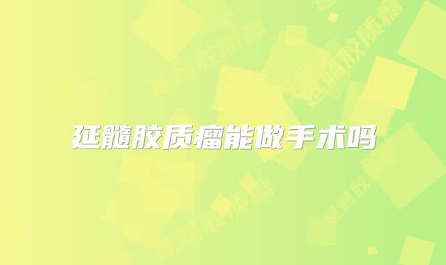 延髓胶质瘤能做手术吗