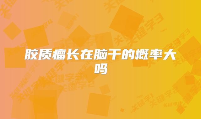 胶质瘤长在脑干的概率大吗
