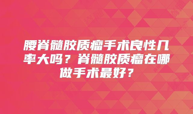腰脊髓胶质瘤手术良性几率大吗？脊髓胶质瘤在哪做手术最好？