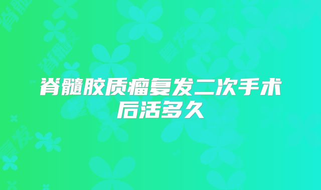 脊髓胶质瘤复发二次手术后活多久