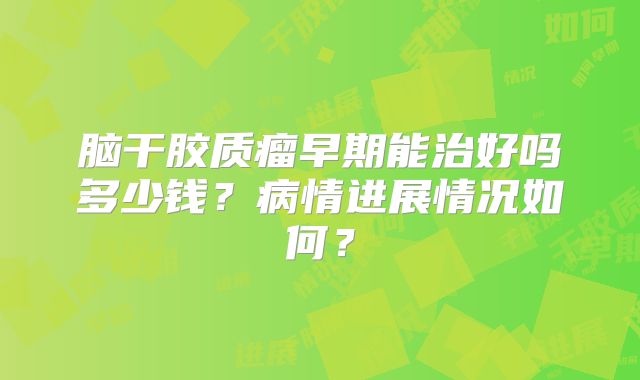 脑干胶质瘤早期能治好吗多少钱？病情进展情况如何？