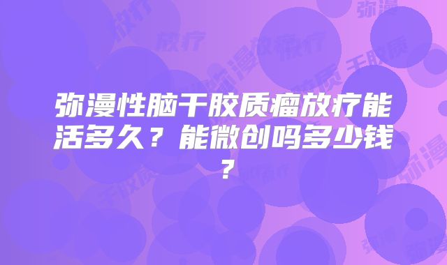 弥漫性脑干胶质瘤放疗能活多久？能微创吗多少钱？