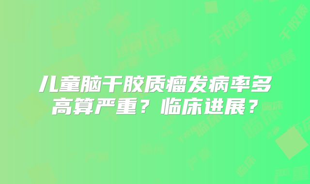 儿童脑干胶质瘤发病率多高算严重？临床进展？