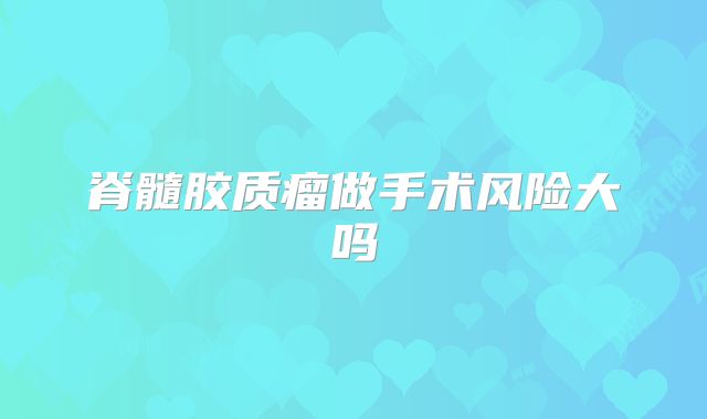 脊髓胶质瘤做手术风险大吗