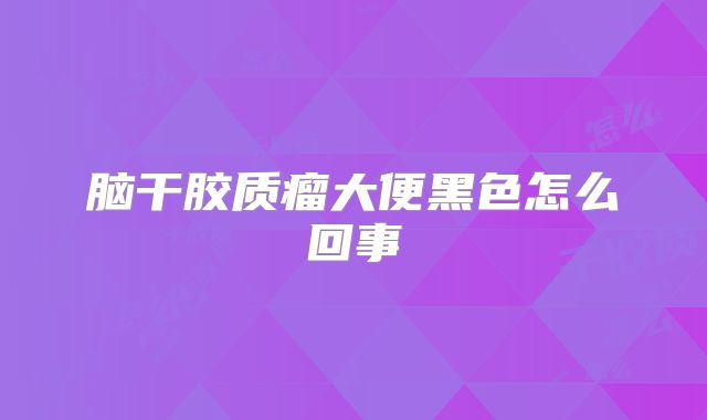 脑干胶质瘤大便黑色怎么回事