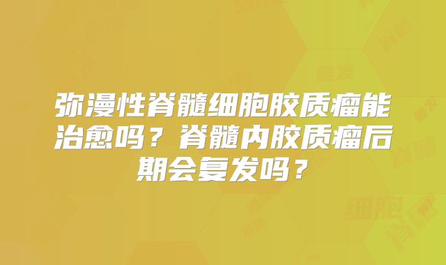 弥漫性脊髓细胞胶质瘤能治愈吗？脊髓内胶质瘤后期会复发吗？