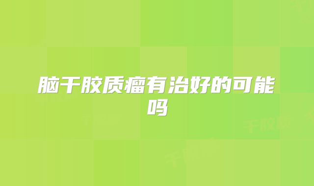 脑干胶质瘤有治好的可能吗