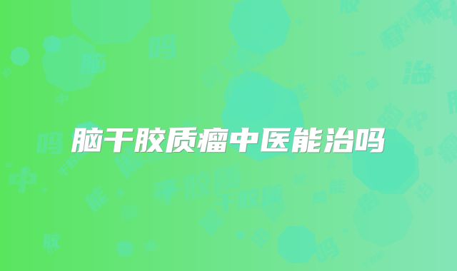脑干胶质瘤中医能治吗