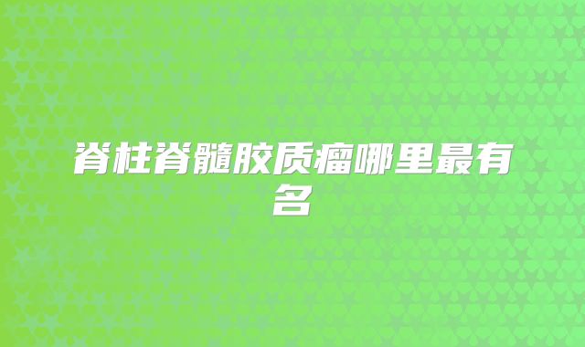 脊柱脊髓胶质瘤哪里最有名