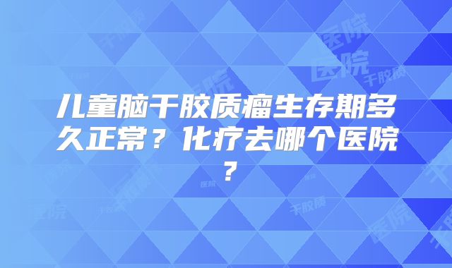 儿童脑干胶质瘤生存期多久正常？化疗去哪个医院？