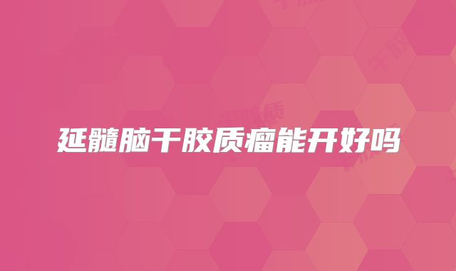 延髓脑干胶质瘤能开好吗