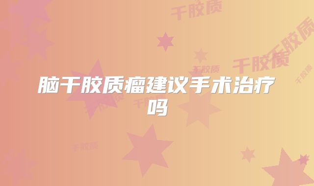 脑干胶质瘤建议手术治疗吗