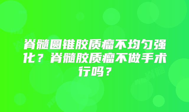 脊髓圆锥胶质瘤不均匀强化？脊髓胶质瘤不做手术行吗？