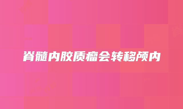 脊髓内胶质瘤会转移颅内