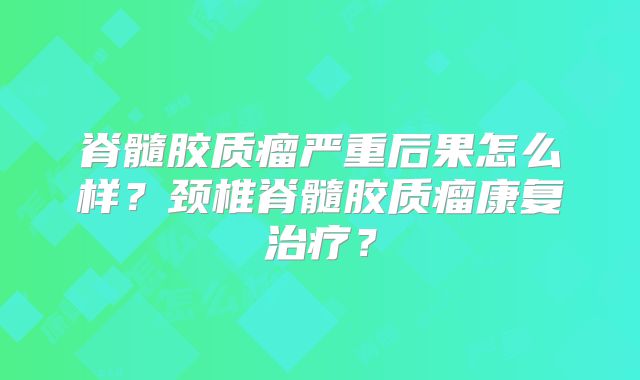 脊髓胶质瘤严重后果怎么样？颈椎脊髓胶质瘤康复治疗？