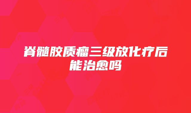 脊髓胶质瘤三级放化疗后能治愈吗