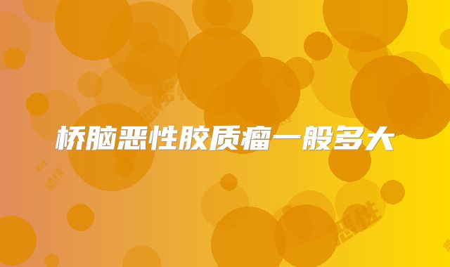 桥脑恶性胶质瘤一般多大