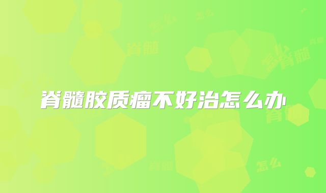 脊髓胶质瘤不好治怎么办