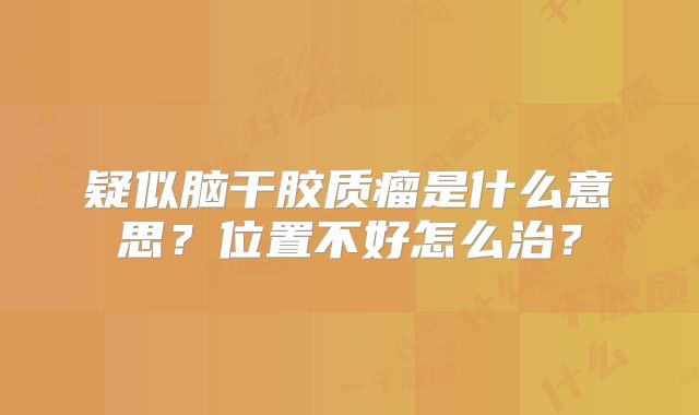 疑似脑干胶质瘤是什么意思？位置不好怎么治？