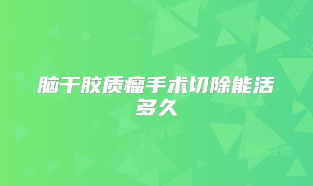脑干胶质瘤手术切除能活多久