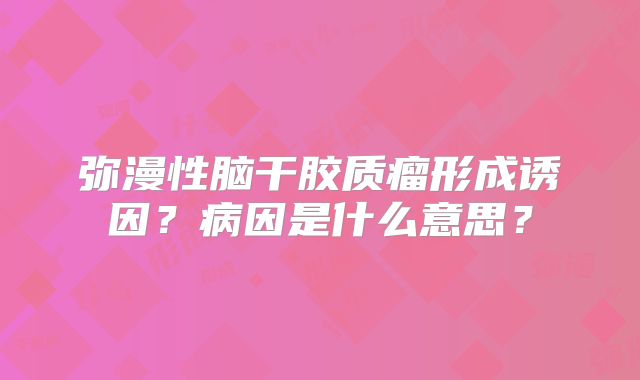 弥漫性脑干胶质瘤形成诱因？病因是什么意思？