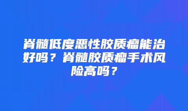脊髓低度恶性胶质瘤能治好吗？脊髓胶质瘤手术风险高吗？