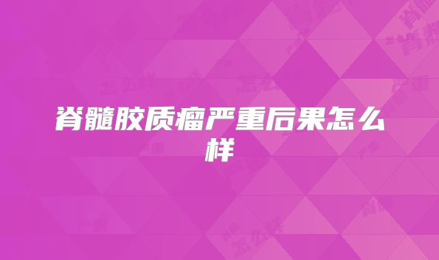 脊髓胶质瘤严重后果怎么样