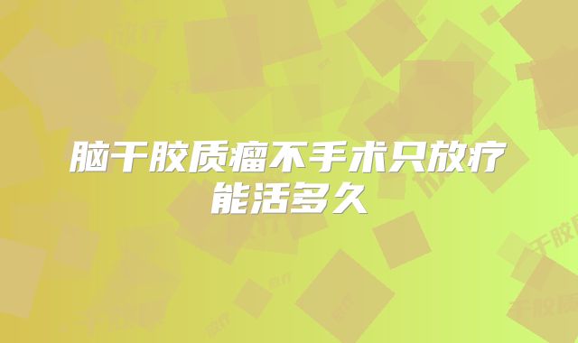 脑干胶质瘤不手术只放疗能活多久