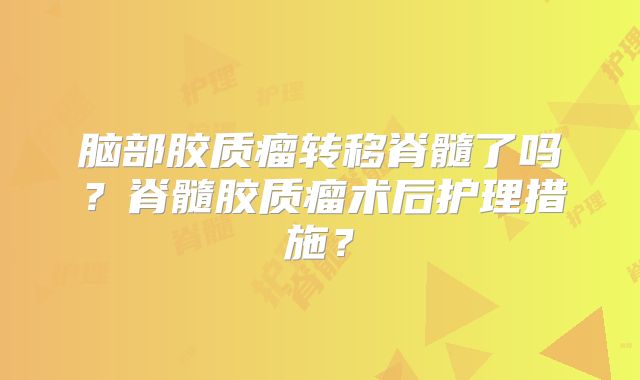 脑部胶质瘤转移脊髓了吗？脊髓胶质瘤术后护理措施？