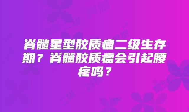 脊髓星型胶质瘤二级生存期？脊髓胶质瘤会引起腰疼吗？