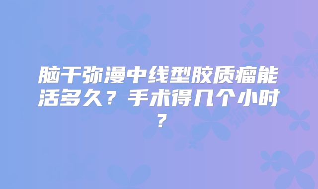 脑干弥漫中线型胶质瘤能活多久？手术得几个小时？