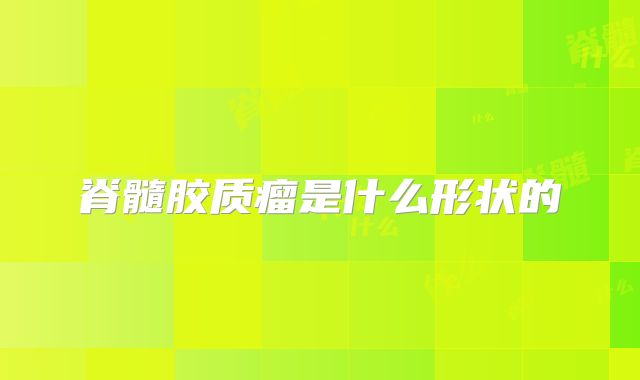 脊髓胶质瘤是什么形状的