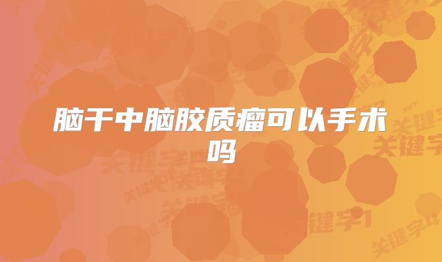 脑干中脑胶质瘤可以手术吗