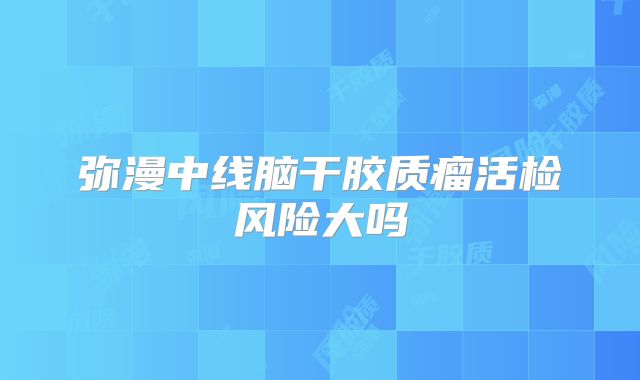 弥漫中线脑干胶质瘤活检风险大吗