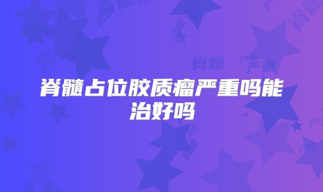 脊髓占位胶质瘤严重吗能治好吗