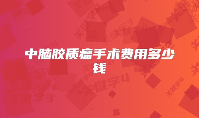 中脑胶质瘤手术费用多少钱