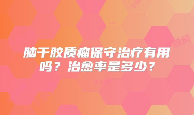 脑干胶质瘤保守治疗有用吗？治愈率是多少？