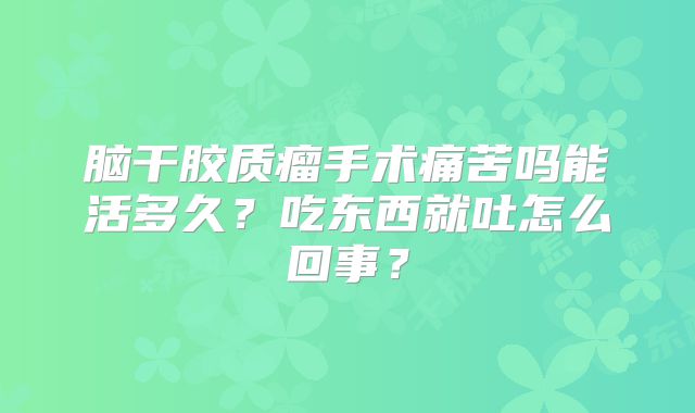 脑干胶质瘤手术痛苦吗能活多久？吃东西就吐怎么回事？